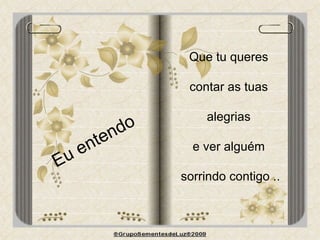 Eu entendo Que tu queres  contar as tuas  alegrias  e ver alguém  sorrindo contigo .. 