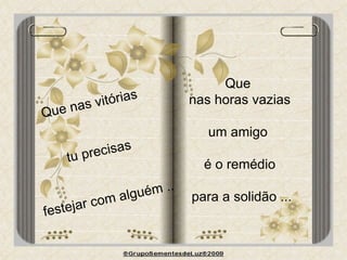 Que nas vitórias tu precisas  festejar com alguém .. Que  nas horas vazias um amigo  é o remédio para a solidão ... 