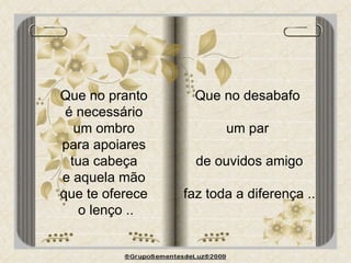 Que no pranto  é necessário  um ombro  para apoiares  tua cabeça  e aquela mão  que te oferece  o lenço .. Que no desabafo  um par  de ouvidos amigo faz toda a diferença .. 