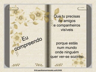 Eu  compreendo Que tu precisas  de amigos  e companheiros  visíveis  porque estás  num mundo  onde ninguém  quer ver-se sozinho. 