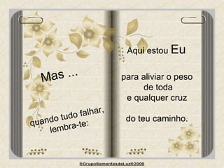 Mas ... quando tudo falhar,  lembra-te: Aqui estou  Eu  para aliviar o peso  de toda e qualquer cruz  do teu caminho.  