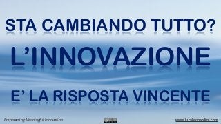 STA CAMBIANDO TUTTO?

   L’INNOVAZIONE
   E’ LA RISPOSTA VINCENTE
Empowering Meaningful Innovation   www.lucaleonardini.com
 