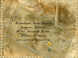 Formatação : Ivone Pereira
Imagens : Internet
Autor : Fernando Pessoa
Música : Cortazar
ivnew_pereira@hotmail.com
 
