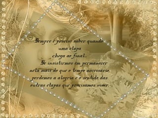 Sempre é preciso saber quando
uma etapa
chega ao final...
Se insistirmos em permanecer
nela mais do que o tempo necessário,
perdemos a alegria e o sentido das
outras etapas que precisamos viver.
 