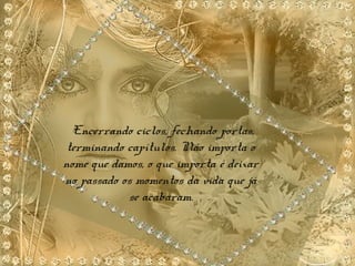 Encerrando ciclos, fechando portas,
terminando capítulos. Não importa o
nome que damos, o que importa é deixar
no passado os momentos da vida que já
se acabaram.
 