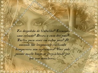 Foi despedida do trabalho? Terminou
uma relação? Deixou a casa dos pais?
Partiu para viver em outro país? A
amizade tão longamente cultivada
desapareceu sem explicações? Você pode
passar muito tempo se perguntando por
que isso aconteceu....
 