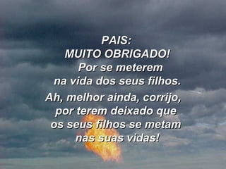       PAIS:  MUITO OBRIGADO!   Por se meterem  na vida dos seus filhos.  Ah, melhor ainda, corrijo, por terem deixado que  os seus filhos se metam  nas suas vidas! 