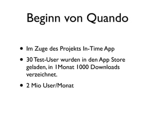 Beginn von Quando

• Im Zuge des Projekts In-Time App
• 30 Test-User wurden in den App Store
  geladen, in 1Monat 1000 Downloads
  verzeichnet.
• 2 Mio User/Monat
 