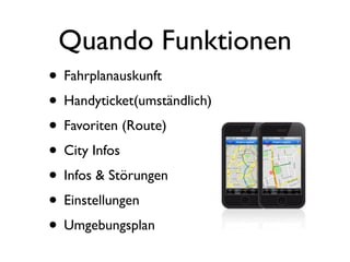 Quando Funktionen
• Fahrplanauskunft
• Handyticket(umständlich)
• Favoriten (Route)
• City Infos
• Infos & Störungen
• Einstellungen
• Umgebungsplan
 