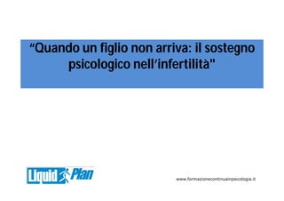 “Quando un figlio non arriva: il sostegno
psicologico nell’infertilità"
www.formazionecontinuainpsicologia.it
 