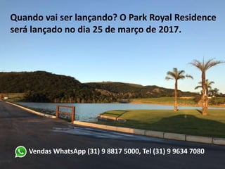 Vendas WhatsApp (31) 9 8817 5000, Tel (31) 9 9634 7080
Quando vai ser lançando? O Park Royal Residence
será lançado no dia 1º de Abril de 2017.
 