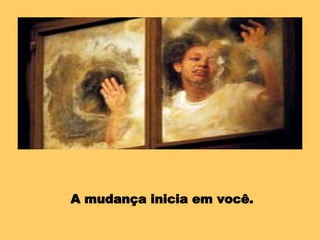 A mudança inicia em você. 