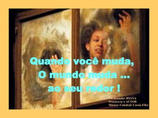 Quando você muda, O mundo muda ... ao seu redor ! Formatação: JOANA Procura-se o AUTOR Música: Catedral- Cassia Eller 