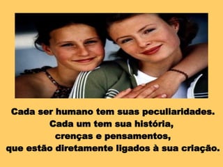 Cada ser humano tem suas peculiaridades. Cada um tem sua história,  crenças e pensamentos, que estão diretamente ligados à sua criação. 
