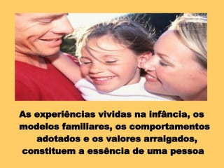 As experiências vividas na infância, os modelos familiares, os comportamentos adotados e os valores arraigados, constituem a essência de uma pessoa 
