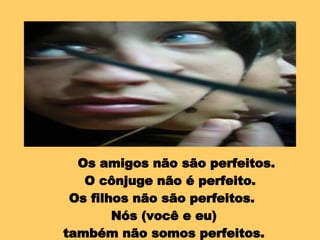 Os amigos não são perfeitos.  O cônjuge não é perfeito.  Os filhos não são perfeitos.  Nós (você e eu) também não somos perfeitos.  