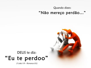 Quando dizes: “ Não mereço perdão...” DEUS te diz: “ Eu te perdoo” (1 João 1:9 – Romanos 8:1) 