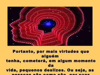 Portanto, por mais virtudes que
               alguém
tenha, cometerá, em algum momento
                  da
vida, pequenos deslizes. Ou seja, as
 