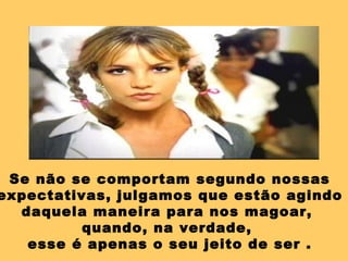 Se não se comportam segundo nossas
expectativas, julgamos que estão agindo
  daquela maneira para nos magoar,
          quando, na verdade,
   esse é apenas o seu jeito de ser .
 