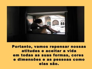 Portanto, vamos repensar nossas
    atitudes e aceitar a vida
em todas as suas formas, cores
e dimensões e as pessoas como
            elas são.
 