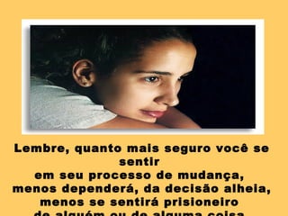 Lembre, quanto mais seguro você se
              sentir
  em seu processo de mudança,
menos dependerá, da decisão alheia,
   menos se sentirá prisioneiro
 