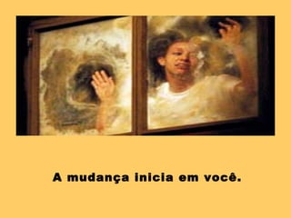 A mudança inicia em você.
 