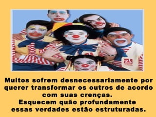 Muitos sofrem desnecessariamente por
querer transformar os outros de acordo
          com suas crenças.
    Esquecem quão profundamente
  essas verdades estão estruturadas.
 