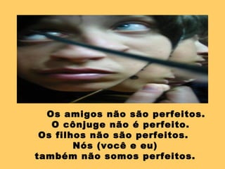 Os amigos não são perfeitos.
   O cônjuge não é perfeito.
 Os filhos não são perfeitos.
        Nós (você e eu)
também não somos perfeitos.
 