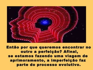 Então por que queremos encontrar no
       outro a perfeição? Afinal,
 se estamos fazendo uma viagem de
  aprimoramento, a imperfeição faz
     parte do processo evolutivo.
 