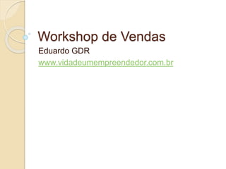 Workshop de Vendas
Eduardo GDR
www.vidadeumempreendedor.com.br
 