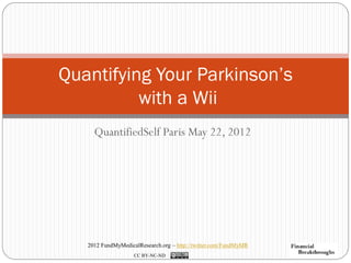 Quantifying Your Parkinson’s
          with a Wii
     QuantifiedSelf Paris May 22, 2012




   2012 FundMyMedicalResearch.org – http://twitter.com/FundMyMR
                    CC BY-NC-ND
 