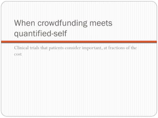 When crowdfunding meets
quantified-self
Clinical trials that patients consider important, at fractions of the
cost
 