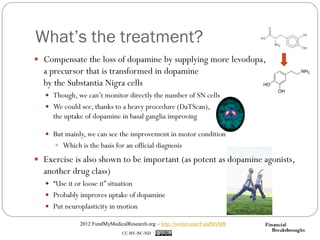 What’s the treatment?
 Compensate the loss of dopamine by supplying more levodopa,
  a precursor that is transformed in d...