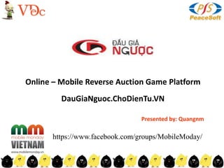 Online – Mobile Reverse Auction Game Platform
         DauGiaNguoc.ChoDienTu.VN

                                 Presented by: Quangnm

       https://www.facebook.com/groups/MobileModay/
 