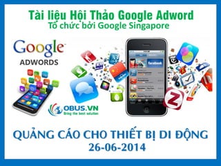Tài liệu Hội Thảo Google Adword
Tổ chức bởi Google Singapore
QUẢNG CÁO CHO THIẾT BỊ DI ĐỘNG
26-06-2014
 
