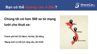 Bạn có thể Quảng cáo ở đâu?
Chúng tôi có hơn 500 xe từ mạng
lưới cho thuê xe:
Thành phố Hồ Chí Minh, Hà Nội, Đà Nẵng
*Mạng lưới có thể mở rộng nếu cần thiết
 