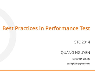 QUANG NGUYEN
Senior QA at KMS
quangxuan@gmail.com
Best Practices in Performance Test
STC 2014
 