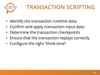 TRANSACTION SCRIPTING
• Identify the transaction runtime data.
• Confirm and apply transaction input data
• Determine the transaction checkpoints
• Ensure that the transaction replays correctly
• Configure the right “think-time”
14
 