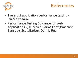 References
• The art of application performance testing –
Ian Molyneaux
• Performance Testing Guidance for Web
Applications - J.D. Meier, Carlos Farre,Prashant
Bansode, Scott Barber, Dennis Rea
18
 