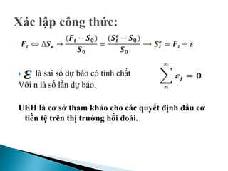  là sai số dự báo có tính chất
Với n là số lần dự báo.
UEH là cơ sở tham khảo cho các quyết định đầu cơ
tiền tệ trên thị trường hối đoái.
 