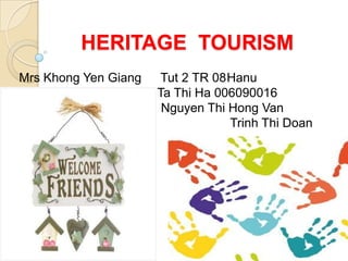 HERITAGE  TOURISM MrsKhong Yen Giang	 Tut 2 TR 08	Hanu					 T		Ta Thi Ha 006090016					           Nguyen Thi Hong Van 0806090057				 Trinh Thi Doan 0806090012 