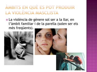  La

violència de gènere sol ser a la llar, en
l‟àmbit familiar i de la parella (solen ser els
més freqüents).

 