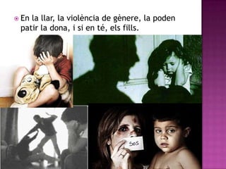  En

la llar, la violència de gènere, la poden
patir la dona, i si en té, els fills.

 