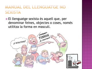  El

llenguatge sexista és aquell que, per
denominar feines, objectes o coses, només
utilitza la forma en masculí.

 