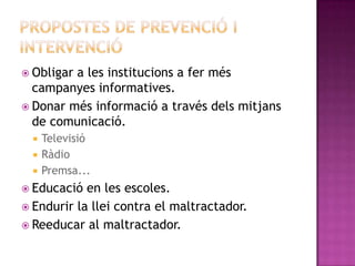  Obligar

a les institucions a fer més
campanyes informatives.
 Donar més informació a través dels mitjans
de comunicació.




Televisió
Ràdio
Premsa...

 Educació

en les escoles.
 Endurir la llei contra el maltractador.
 Reeducar al maltractador.

 