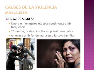  PRIMERS




SIGNES:

Ignora o menysprea els teus sentiments amb
freqüència.
T‟humilia, crida o insulta en privat o en públic.
Amenaça amb fer-te mal a tu o la teva família.

 
