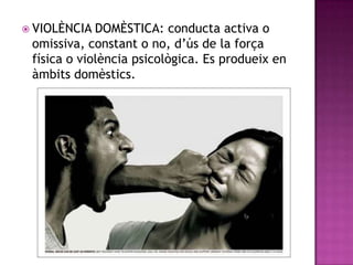  VIOLÈNCIA

DOMÈSTICA: conducta activa o
omissiva, constant o no, d‟ús de la força
física o violència psicològica. Es produeix en
àmbits domèstics.

 
