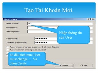 .
Tạo Tài Khoản Mới.
Nhập thông tin
của User
bỏ dấu tích mục User
must change…. Và
chọn Create
 