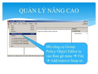 QUẢN LÝ NÂNG CAO
Mở công cụ Group
Policy Object Editor ta
vào Run gõ mmc  File
 Add/remove Snap-in
 