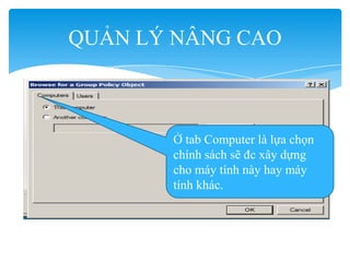 QUẢN LÝ NÂNG CAO
Ở tab Computer là lựa chọn
chính sách sẽ đc xây dựng
cho máy tính này hay máy
tính khác.
 
